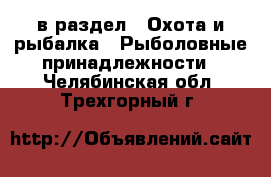  в раздел : Охота и рыбалка » Рыболовные принадлежности . Челябинская обл.,Трехгорный г.